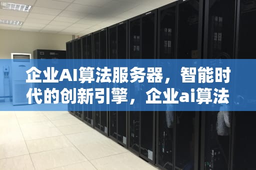 企业AI算法服务器，智能时代的创新引擎，企业ai算法服务器是什么