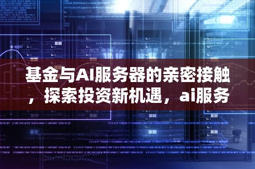 基金与AI服务器的亲密接触，探索投资新机遇，ai服务器关联的基金有哪些