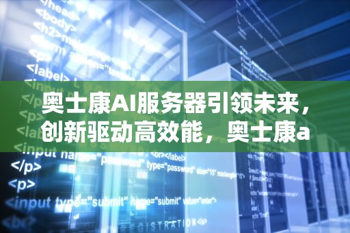 奥士康AI服务器引领未来，创新驱动高效能，奥士康ai服务器怎么样