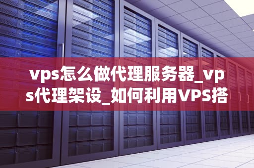 vps怎么做代理服务器_vps代理架设_如何利用VPS搭建代理服务器