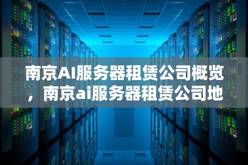 南京AI服务器租赁公司概览，南京ai服务器租赁公司地址