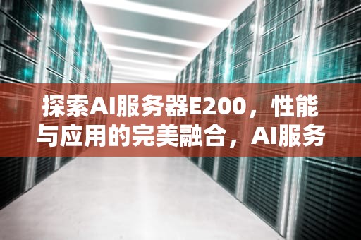 探索AI服务器E200，性能与应用的完美融合，AI服务器电源龙头股