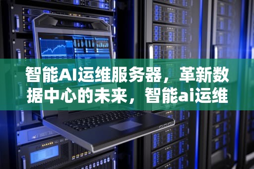 智能AI运维服务器，革新数据中心的未来，智能ai运维服务器是什么