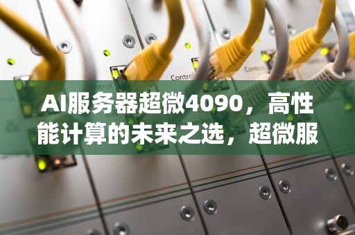 AI服务器超微4090，高性能计算的未来之选，超微服务器ipmi