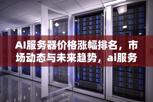 AI服务器价格涨幅排名，市场动态与未来趋势，ai服务器价格涨幅排名