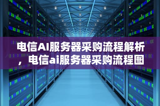 电信AI服务器采购流程解析，电信ai服务器采购流程图