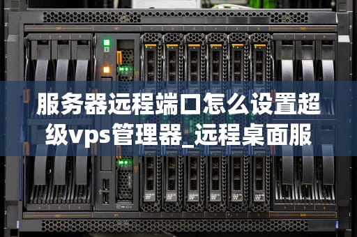 服务器远程端口怎么设置超级vps管理器_远程桌面服务端口超级vps管理器_服务器远程端口设置在超级VPS管理器中的步骤与技巧