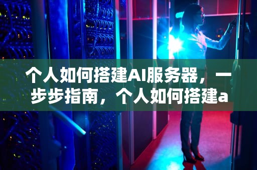 个人如何搭建AI服务器，一步步指南，个人如何搭建ai服务器