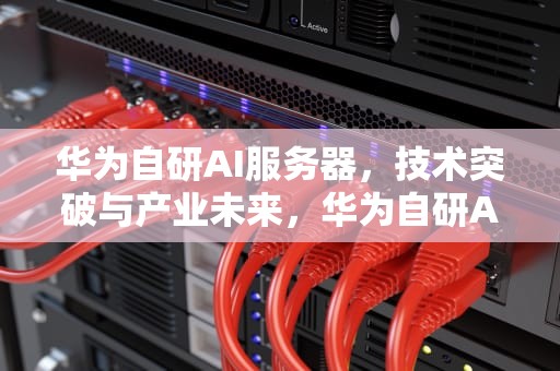 华为自研AI服务器，技术突破与产业未来，华为自研AI服务器代工公司