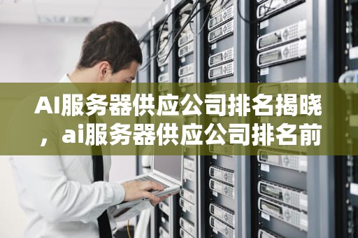 AI服务器供应公司排名揭晓，ai服务器供应公司排名前十