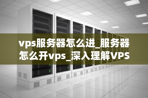 vps服务器怎么进_服务器怎么开vps_深入理解VPS服务器的访问与管理