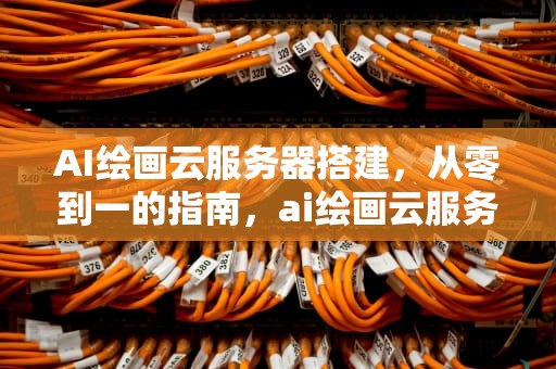 AI绘画云服务器搭建，从零到一的指南，ai绘画云服务器搭建教程
