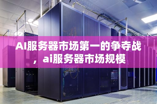 AI服务器市场第一的争夺战，ai服务器市场规模