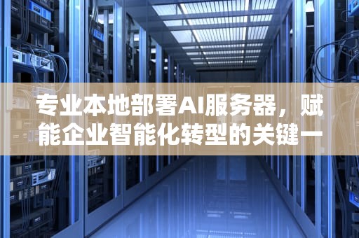 专业本地部署AI服务器，赋能企业智能化转型的关键一步，如何部署一个ai服务器