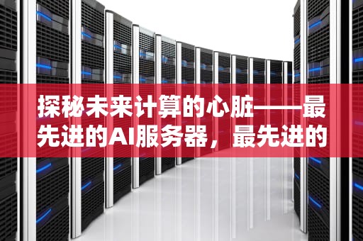 探秘未来计算的心脏——最先进的AI服务器，最先进的ai服务器是什么
