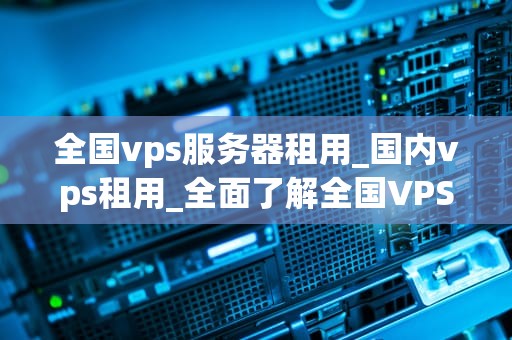 全国vps服务器租用_国内vps租用_全面了解全国VPS服务器租用