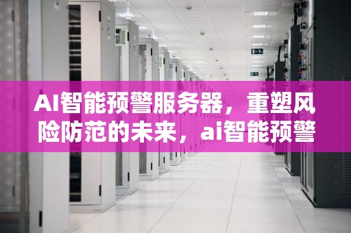 AI智能预警服务器，重塑风险防范的未来，ai智能预警服务器是什么