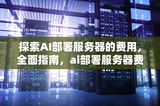 探索AI部署服务器的费用，全面指南，ai部署服务器费用多少钱