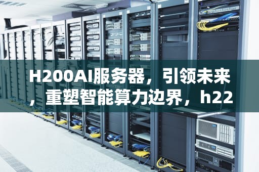 H200AI服务器，引领未来，重塑智能算力边界，h22h-03服务器配置