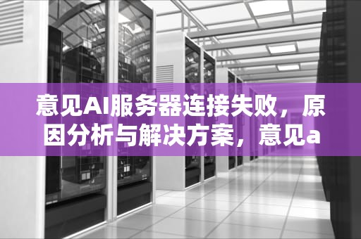 意见AI服务器连接失败，原因分析与解决方案，意见ai服务器连接失败怎么回事