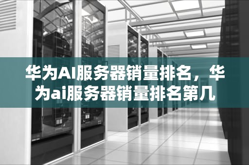 华为AI服务器销量排名，华为ai服务器销量排名第几