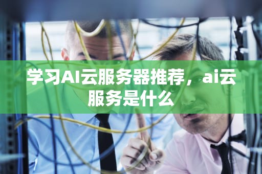 学习AI云服务器推荐，ai云服务是什么