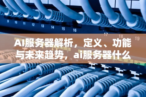 AI服务器解析，定义、功能与未来趋势，ai服务器什么意思啊