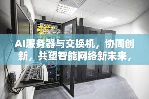 AI服务器与交换机，协同创新，共塑智能网络新未来，交换机ai服务器是什么