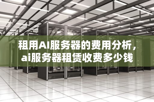 租用AI服务器的费用分析，ai服务器租赁收费多少钱