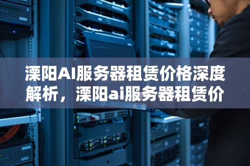 溧阳AI服务器租赁价格深度解析，溧阳ai服务器租赁价格多少