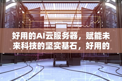好用的AI云服务器，赋能未来科技的坚实基石，好用的ai云服务器推荐