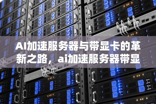 AI加速服务器与带显卡的革新之路，ai加速服务器带显卡吗