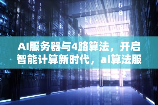 AI服务器与4路算法，开启智能计算新时代，ai算法服务器配置