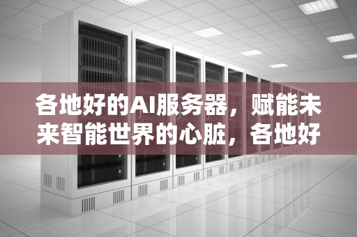 各地好的AI服务器，赋能未来智能世界的心脏，各地好的ai服务器有哪些