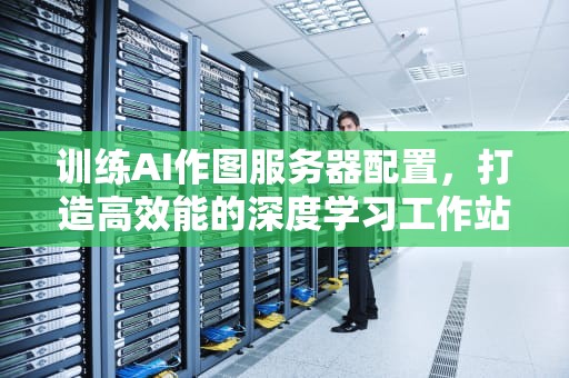 训练AI作图服务器配置，打造高效能的深度学习工作站，训练ai作图服务器配置高吗
