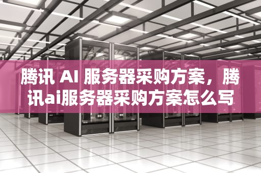 腾讯 AI 服务器采购方案，腾讯ai服务器采购方案怎么写