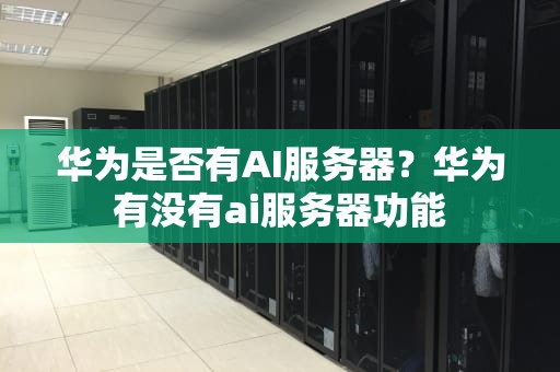 华为是否有AI服务器？华为有没有ai服务器功能