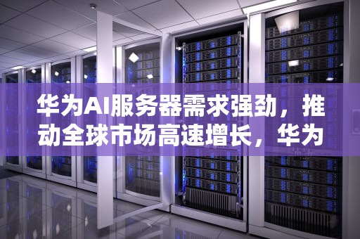 华为AI服务器需求强劲，推动全球市场高速增长，华为ai服务器需求强劲吗