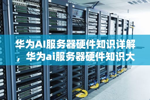 华为AI服务器硬件知识详解，华为ai服务器硬件知识大全