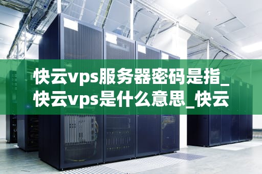 快云vps服务器密码是指_快云vps是什么意思_快云VPS服务器密码的重要性及管理策略