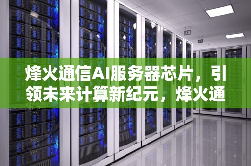 烽火通信AI服务器芯片，引领未来计算新纪元，烽火通信ai服务器芯片怎么样