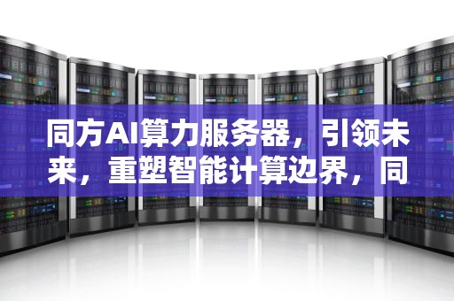 同方AI算力服务器，引领未来，重塑智能计算边界，同方ai算力服务器怎么用