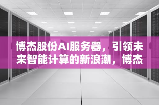 博杰股份AI服务器，引领未来智能计算的新浪潮，博杰股份ai服务器怎么样