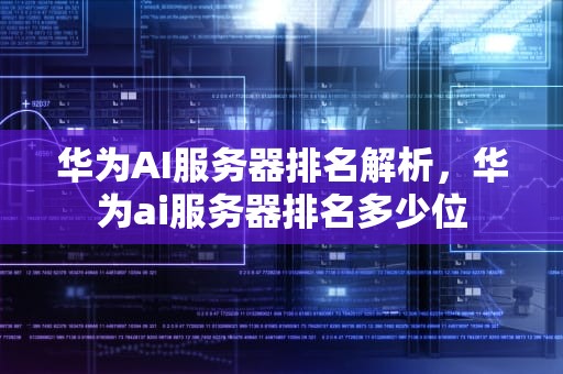 华为AI服务器排名解析，华为ai服务器排名多少位