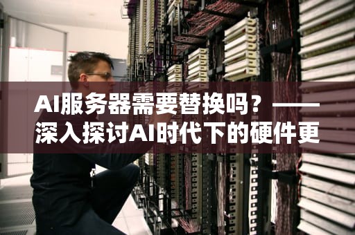 AI服务器需要替换吗？——深入探讨AI时代下的硬件更新需求，ai服务器需要替换吗