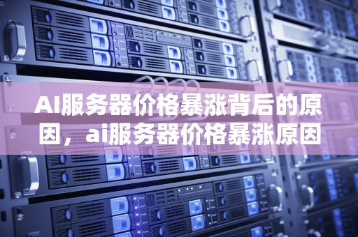 AI服务器价格暴涨背后的原因，ai服务器价格暴涨原因分析
