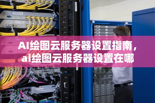 AI绘图云服务器设置指南，ai绘图云服务器设置在哪