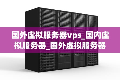 国外虚拟服务器vps_国内虚拟服务器_国外虚拟服务器VPS的优势与选择