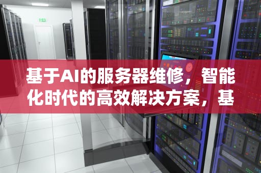 基于AI的服务器维修，智能化时代的高效解决方案，基于ai的服务器维修系统