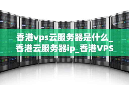 香港vps云服务器是什么_香港云服务器ip_香港VPS云服务器的全面解析